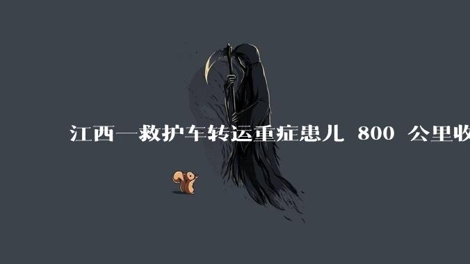 江西一救护车转运重症患儿 800 公里收 28000 元遭质疑，争议点是什么？哪些信息值得关注？